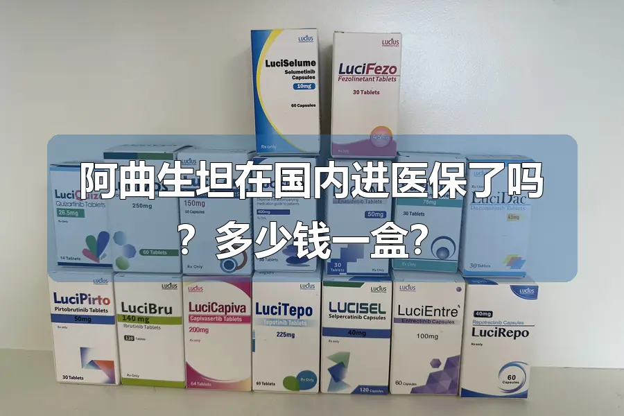 阿曲生坦在国内进医保了吗？多少钱一盒？